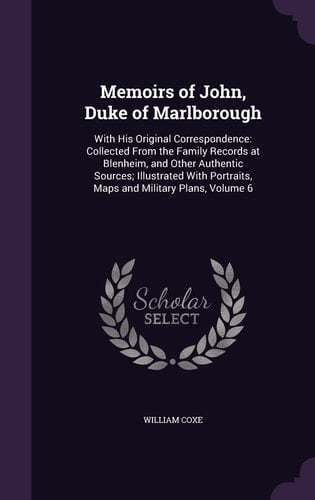 Memoirs of John, Duke of Marlborough With His Original Correspondence: Collected From the Family Records at Blenheim, and Other Authentic Sources; Illustrated With Portraits, Maps and Military Plans, Volume 6