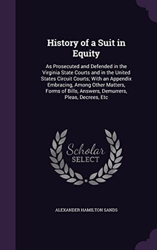 History of a Suit in Equity As Prosecuted and Defended in the Virginia State Courts and in the United States Circuit Courts; With an Appendix Embracing, Among Other Matters, Forms of Bills, Answers, Demurrers, Pleas, Decrees, Etc