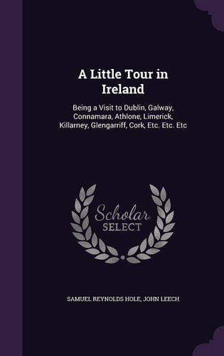 A Little Tour in Ireland Being a Visit to Dublin, Galway, Connamara, Athlone, Limerick, Killarney, Glengarriff, Cork, Etc. Etc. Etc