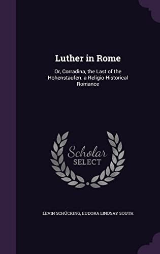 Luther in Rome Or, Corradina, the Last of the Hohenstaufen. a Religio-Historical Romance