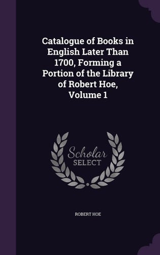 Catalogue of Books in English Later Than 1700, Forming a Portion of the Library of Robert Hoe, Volume 1
