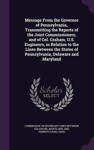 Message from the Governor of Pennsylvania, Transmitting the Reports of the Joint Commissioners, and of Col. Graham, U. S. Engineers, in Relation to the Lines Between the States of Pennsylvania, Delaware and Maryland