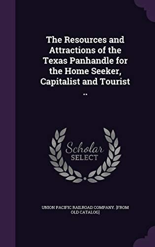 The Resources and Attractions of the Texas Panhandle for the Home Seeker, Capitalist and Tourist . .