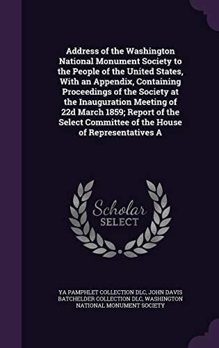 Address of the Washington National Monument Society to the People of the United States, With an Appendix, Containing Proceedings of the Society at the Inauguration Meeting of 22d March 1859; Report of the Select Committee of the House of Representatives A