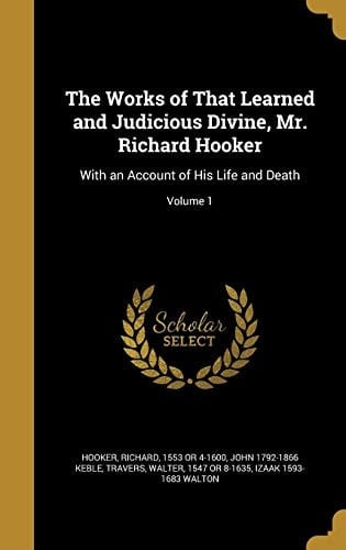 The Works of That Learned and Judicious Divine, Mr. Richard Hooker With an Account of His Life and Death; Volume 1