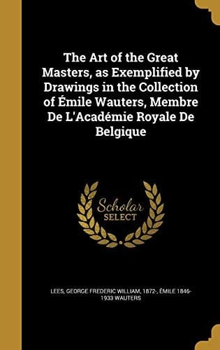 The Art of the Great Masters, as Exemplified by Drawings in the Collection of Émile Wauters, Membre De L'Académie Royale De Belgique