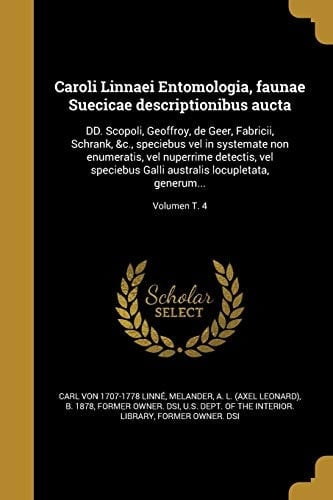 Caroli Linnaei Entomologia, Faunae Suecicae Descriptionibus Aucta DD. Scopoli, Geoffroy, de Geer, Fabricii, Schrank, &C. , Speciebus Vel in Systemate Non Enumeratis, Vel Nuperrime Detectis, Vel Speciebus Galli Australis Locupletata, Generum... ; Volumen T. 4
