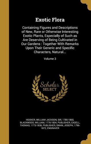 Exotic Flora Containing Figures and Descriptions of New, Rare Or Otherwise Interesting Exotic Plants, Especially of Such As Are Deserving of Being Cultivated in Our Gardens: Together with Remarks Upon Their Generic and Specific Characters, Natural... ; Volume 3