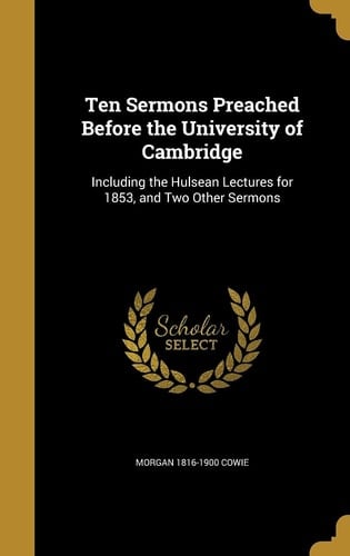 Ten Sermons Preached Before the University of Cambridge Including the Hulsean Lectures for 1853, and Two Other Sermons