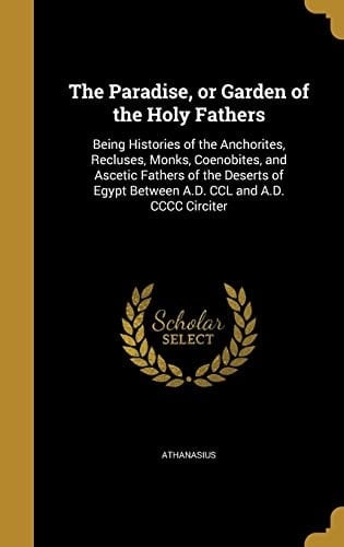The Paradise, Or Garden of the Holy Fathers Being Histories of the Anchorites, Recluses, Monks, Coenobites, and Ascetic Fathers of the Deserts of Egypt Between A. D. CCL and A. D. CCCC Circiter