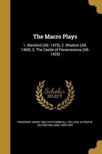 The Macro Plays 1. Mankind (AB. 1475), 2. Wisdom (AB. 1460), 3. The Castle of Perseverance (AB. 1425)