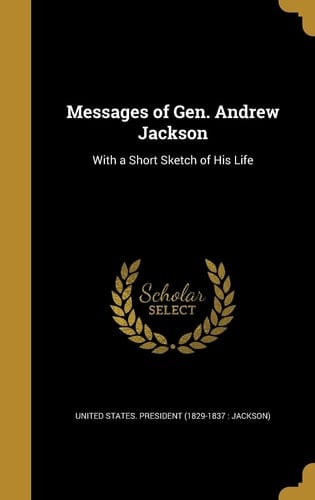 Messages of Gen. Andrew Jackson With a Short Sketch of His Life