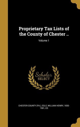 Proprietary Tax Lists of the County of Chester . . ; Volume 1