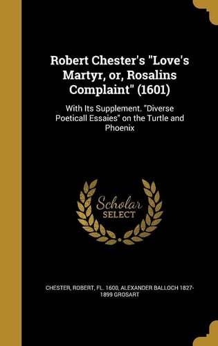 Robert Chester's Love's Martyr, Or, Rosalins Complaint (1601) With Its Supplement. Diverse Poeticall Essaies on the Turtle and Phoenix
