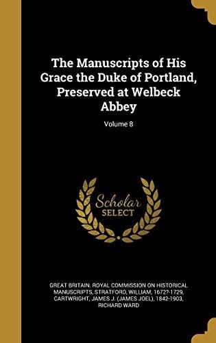 The Manuscripts of His Grace the Duke of Portland, Preserved at Welbeck Abbey; Volume 8