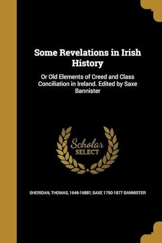 Some Revelations in Irish History Or Old Elements of Creed and Class Conciliation in Ireland. Edited by Saxe Bannister