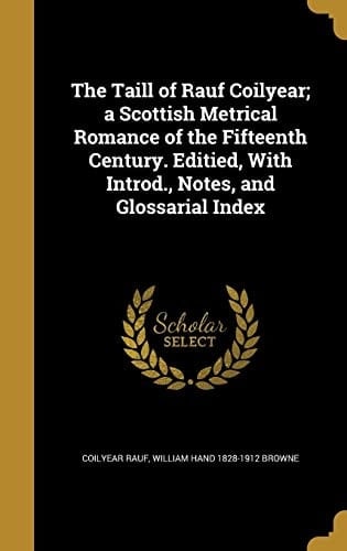 The Taill of Rauf Coilyear; a Scottish Metrical Romance of the Fifteenth Century. Editied, With Introd., Notes, and Glossarial Index