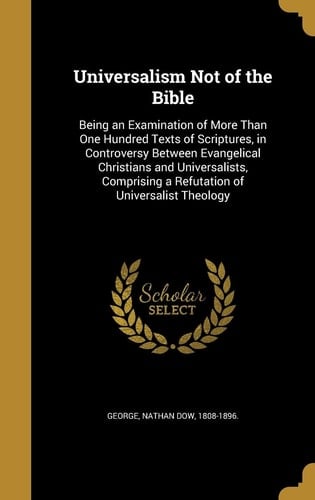 Universalism Not of the Bible Being an Examination of More Than One Hundred Texts of Scriptures, in Controversy Between Evangelical Christians and Universalists, Comprising a Refutation of Universalist Theology