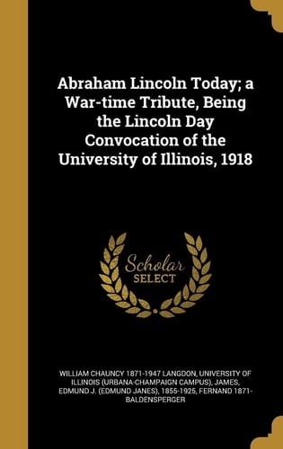 Abraham Lincoln Today; a War-Time Tribute, Being the Lincoln Day Convocation of the University of Illinois 1918