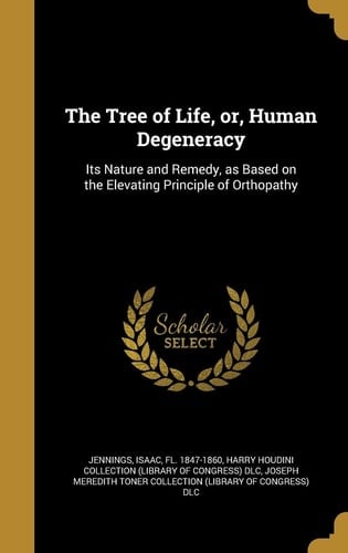 The Tree of Life, Or, Human Degeneracy Its Nature and Remedy, As Based on the Elevating Principle of Orthopathy