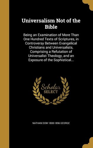 Universalism Not of the Bible Being an Examination of More Than One Hundred Texts of Scriptures, in Controversy Between Evangelical Christians and Universalists, Comprising a Refutation of Universalist Theology, and an Exposure of the Sophistical...