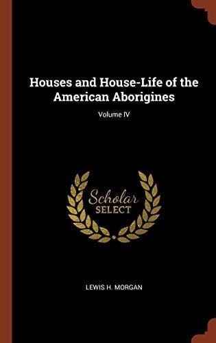 Houses and House-Life of the American Aborigines; Volume IV