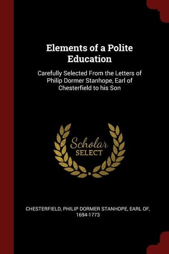 Elements of a Polite Education Carefully Selected from the Letters of Philip Dormer Stanhope, Earl of Chesterfield to His Son