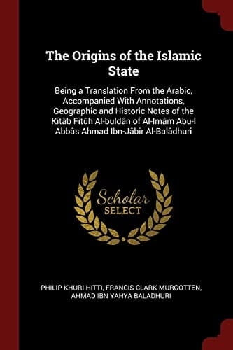 The Origins of the Islamic State Being a Translation From the Arabic, Accompanied With Annotations, Geographic and Historic Notes of the Kitâb Fitûh Al-buldân of Al-Imâm Abu-l Abbâs Ahmad Ibn-Jâbir Al-Balâdhuri