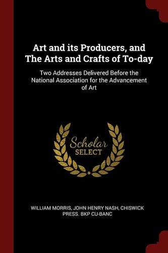 Art and Its Producers, and the Arts and Crafts of To-Day Two Addresses Delivered Before the National Association for the Advancement of Art