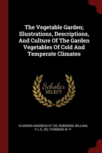 The Vegetable Garden; Illustrations, Descriptions, and Culture of the Garden Vegetables of Cold and Temperate Climates