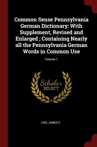 Common Sense Pennsylvania German Dictionary With Supplement, Revised and Enlarged; Containing Nearly All the Pennsylvania German Words in Common Use; Volume 1
