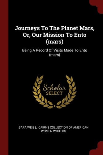 Journeys To The Planet Mars, Or, Our Mission To Ento (mars) Being A Record Of Visits Made To Ento (mars)