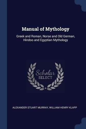 Manual of Mythology Greek and Roman, Norse and Old German, Hindoo and Egyptian Mythology