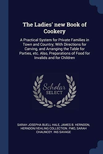 The Ladies' New Book of Cookery A Practical System for Private Families in Town and Country; With Directions for Carving, and Arranging the Table for Parties, Etc. Also, Preparations of Food for Invalids and for Children