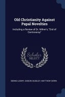Old Christianity Against Papal Novelties Including a Review of Dr. Milner's, End of Controversy