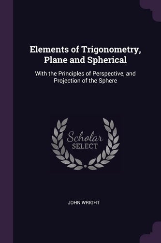 Elements of Trigonometry, Plane and Spherical With the Principles of Perspective, and Projection of the Sphere