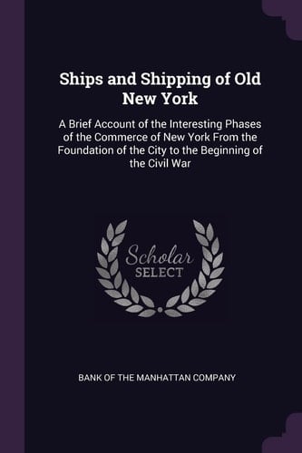 Ships and Shipping of Old New York A Brief Account of the Interesting Phases of the Commerce of New York From the Foundation of the City to the Beginning of the Civil War