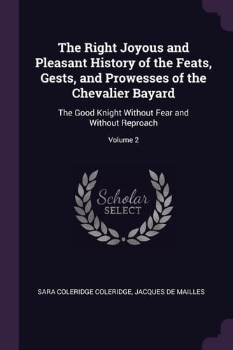 The Right Joyous and Pleasant History of the Feats, Gests, and Prowesses of the Chevalier Bayard The Good Knight Without Fear and Without Reproach; Volume 2