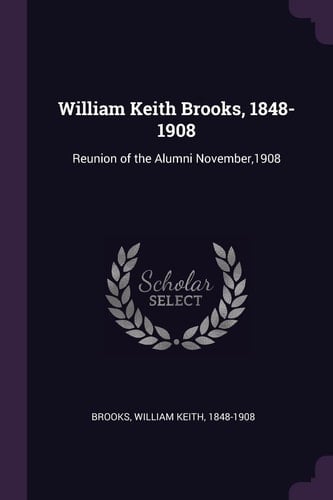 William Keith Brooks, 1848-1908 Reunion of the Alumni November,1908