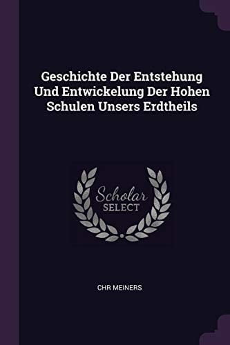 Geschichte Der Entstehung Und Entwickelung Der Hohen Schulen Unsers Erdtheils