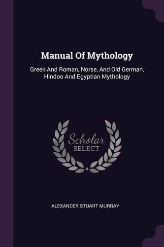 Manual Of Mythology Greek And Roman, Norse, And Old German, Hindoo And Egyptian Mythology