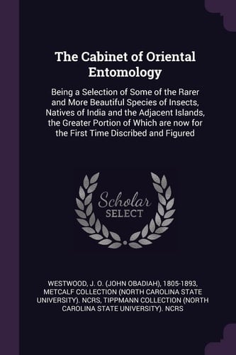 The Cabinet of Oriental Entomology Being a Selection of Some of the Rarer and More Beautiful Species of Insects, Natives of India and the Adjacent Islands, the Greater Portion of Which Are Now for the First Time Discribed and Figured