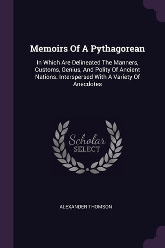 Memoirs Of A Pythagorean In Which Are Delineated The Manners, Customs, Genius, And Polity Of Ancient Nations. Interspersed With A Variety Of Anecdotes