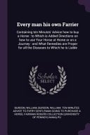 Every Man His Own Farrier Containing Ten Minutes' Advice How to Buy a Horse: to Which Is Added Directions on How to Use Your Horse at Home Or on a Journey: and What Remedies Are Proper for All the Diseases to Which He Is Liable