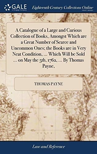 A Catalogue of a Large and Curious Collection of Books, Amongst Which Are a Great Number of Scarce and Uncommon Ones; The Books Are in Very Neat Condition, ... Which Will Be Sold ... on May the 5th, 1762, ... by Thomas Payne,