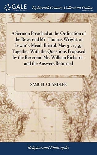 A Sermon Preached at the Ordination of the Reverend Mr. Thomas Wright, at Lewin's-Mead, Bristol, May 31. 1759. Together with the Questions Proposed by the Reverend Mr. William Richards; And the Answers Returned