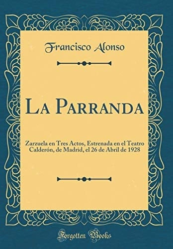 La Parranda Zarzuela En Tres Actos, Estrenada En El Teatro Calderón, de Madrid, El 26 de Abril de 1928 (Classic Reprint)