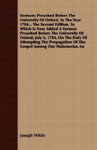 Sermons Preached Before the University of Oxford, in the Year 1784 the Second Edition to Which Is Now Added a Sermon Preached Before the Universit