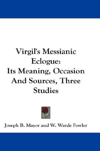 Virgil's Messianic Eclogue: Its Meaning, Occasion And Sources, Three Studies
