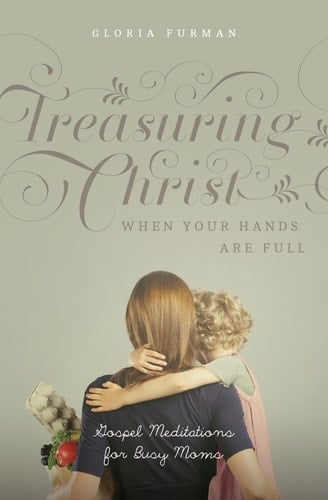 Treasuring Christ When Your Hands Are Full Gospel Meditations for Busy Moms (with Study Questions)